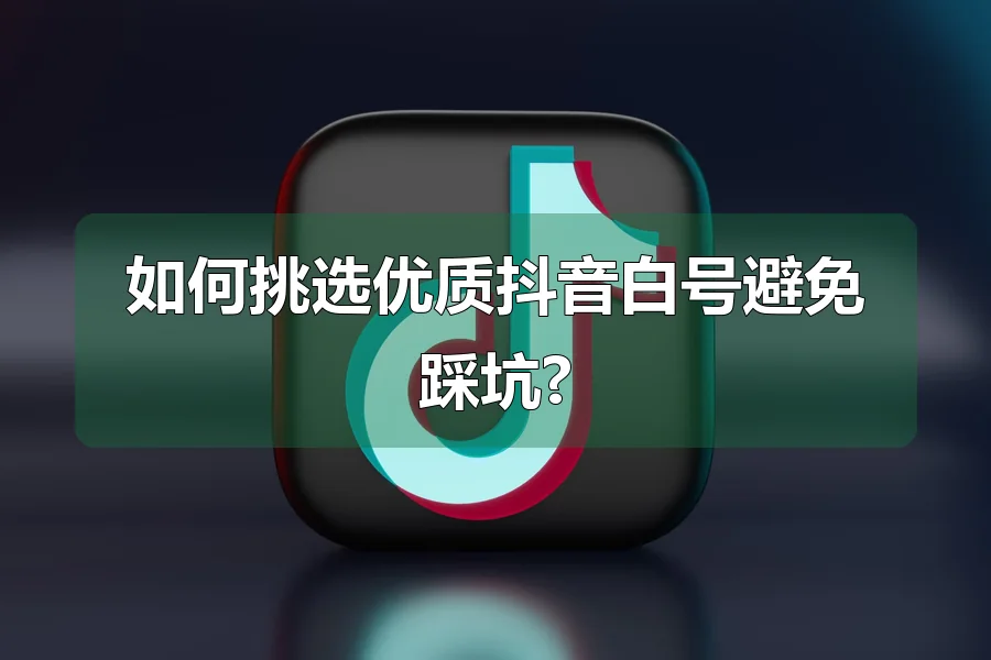 如何挑选优质抖音白号避免踩坑?