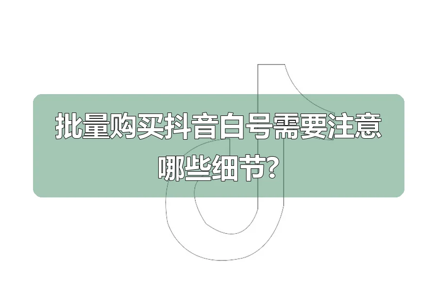 批量购买抖音白号需要注意哪些细节?